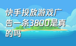 快手投放游戏广告一条3800是真的吗