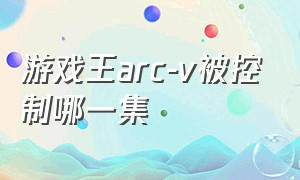 游戏王arc-v被控制哪一集