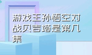 游戏王孙悟空对战贝吉塔是第几集