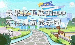 苹果12下载的app不在桌面显示图标