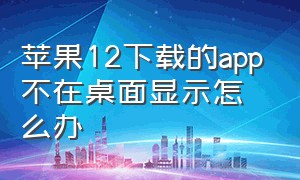 苹果12下载的app不在桌面显示怎么办