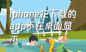 iphone12下载的app不在桌面显示