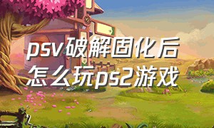 psv破解固化后 怎么玩ps2游戏