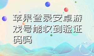 苹果登录安卓游戏号能收到验证码吗