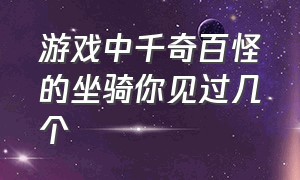 游戏中千奇百怪的坐骑你见过几个