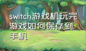 switch游戏机玩完游戏如何保存到手机