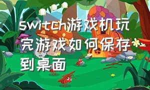 switch游戏机玩完游戏如何保存到桌面