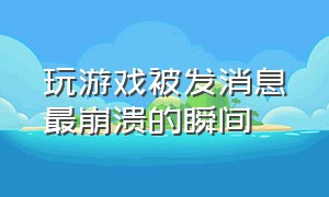 玩游戏被发消息最崩溃的瞬间