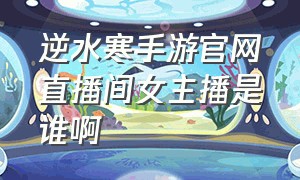 逆水寒手游官网直播间女主播是谁啊