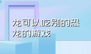 龙可以吃别的恐龙的游戏