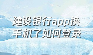 建设银行app换手机了如何登录