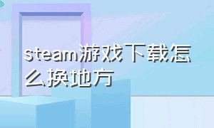 steam游戏下载怎么换地方