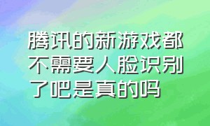 腾讯的新游戏都不需要人脸识别了吧是真的吗