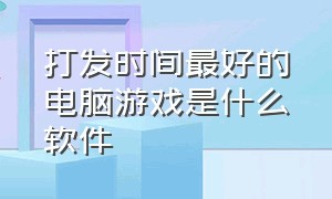 打发时间最好的电脑游戏是什么软件