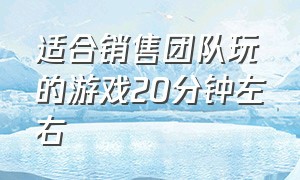 适合销售团队玩的游戏20分钟左右