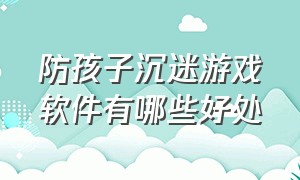 防孩子沉迷游戏软件有哪些好处