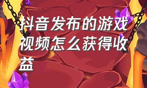 抖音发布的游戏视频怎么获得收益