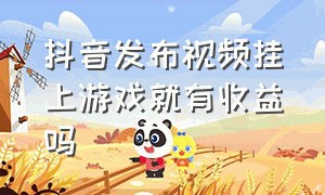 抖音发布视频挂上游戏就有收益吗