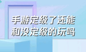 手游定级了还能和没定级的玩吗