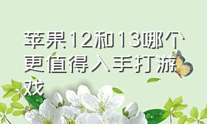 苹果12和13哪个更值得入手打游戏