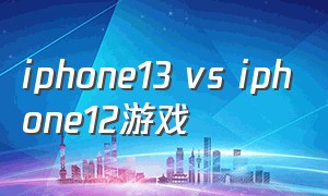 iphone13 vs iphone12游戏