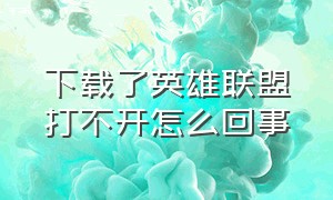 下载了英雄联盟打不开怎么回事