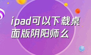 ipad可以下载桌面版阴阳师么