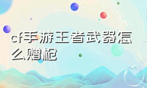 cf手游王者武器怎么赠枪