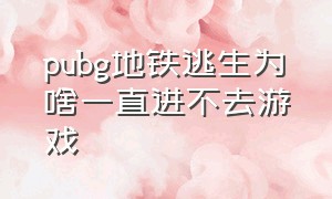 pubg地铁逃生为啥一直进不去游戏