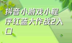 抖音小游戏小程序红蓝大作战2入口