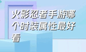 火影忍者手游哪个时装属性最好看