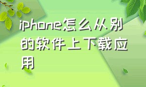 iphone怎么从别的软件上下载应用