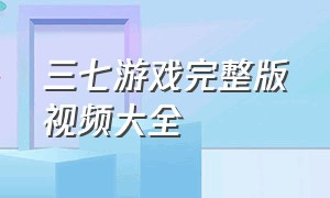 三七游戏完整版视频大全