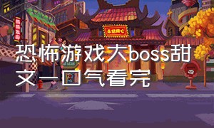 恐怖游戏大boss甜文一口气看完