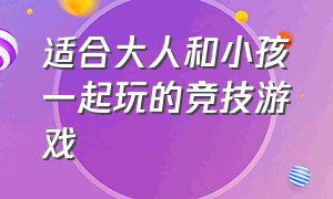 适合大人和小孩一起玩的竞技游戏