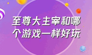 至尊大主宰和哪个游戏一样好玩