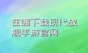 在哪下载现代战舰手游官网