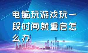 电脑玩游戏玩一段时间就重启怎么办