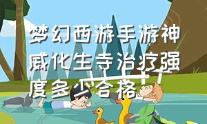 梦幻西游手游神威化生寺治疗强度多少合格