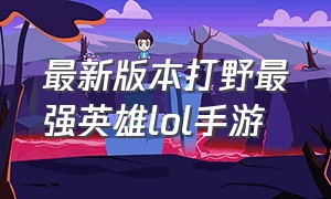 最新版本打野最强英雄lol手游