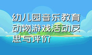 幼儿园音乐教育动物游戏活动反思与评价