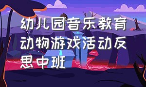 幼儿园音乐教育动物游戏活动反思中班