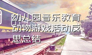 幼儿园音乐教育动物游戏活动反思总结