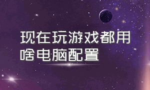 现在玩游戏都用啥电脑配置