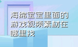 海绵宝宝里面的游戏视频素材在哪里找