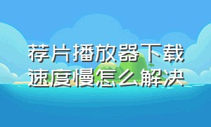 荐片播放器下载速度慢怎么解决