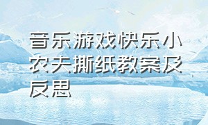 音乐游戏快乐小农夫撕纸教案及反思