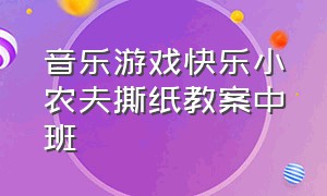 音乐游戏快乐小农夫撕纸教案中班