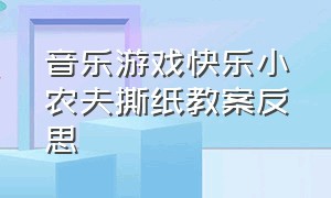 音乐游戏快乐小农夫撕纸教案反思