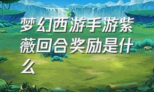 梦幻西游手游紫薇回合奖励是什么